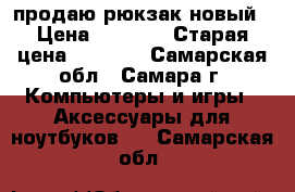 продаю рюкзак новый › Цена ­ 1 500 › Старая цена ­ 3 200 - Самарская обл., Самара г. Компьютеры и игры » Аксессуары для ноутбуков   . Самарская обл.
